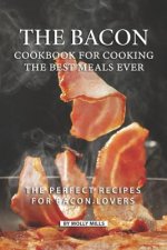 The Bacon Cookbook for Cooking the Best Meals Ever: The Perfect Recipes for Bacon Lovers