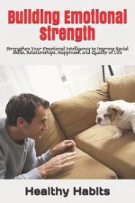 Building Emotional Strength: Strengthen Your Emotional Intelligence to Improve Social Skills, Relationships, Happiness, and Quality of Life