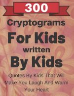 300 Cryptograms For Kids Written By Kids: Quotes From Kids That Will Make You Laugh And Warm Your Heart
