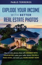 Explode Your Income with Better Real Estate Photos: How to take photos that will connect with your buyer, make your seller think you are a rock star,