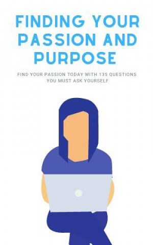 Finding Your Passion And Purpose: Find Your Passion Today With 135 Questions You Must Ask Yourself
