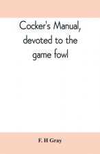 Cocker's manual, devoted to the game fowl, their origin and breeding, rules for feeding, heeling, handling, etc., description of the different breeds,