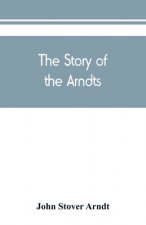 Story of the Arndts; the life, antecedents and descendants of Bernhard Arndt who emigrated to Pennsylvania in the Year 1731