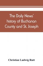 Daily news' history of Buchanan County and St. Joseph, Mo. From the time of the Platte purchase to the end of the year 1898. Preceded by a short histo