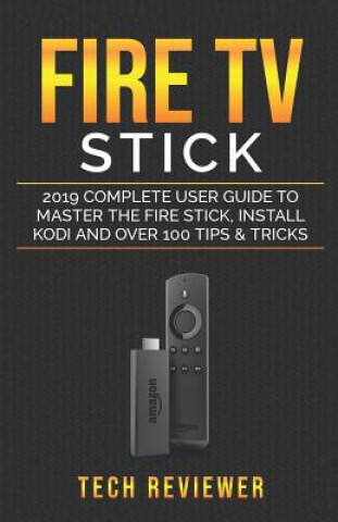 Fire TV Stick; 2019 Complete User Guide to Master the Fire Stick, Install Kodi and Over 100 Tips and Tricks (Tech Reviewer)(Puha kötésű)