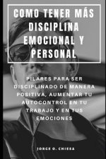 Como Tener Más Disciplina Emocional Y Personal: Pilares Para Ser Disciplinado de Manera Positiva, Aumentar Tu Autocontrol En Tu Trabajo Y En Tus Emoci