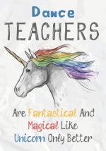 Dance Teachers Are Fantastical & Magical Like A Unicorn Only Better: Perfect Year End Graduation or Thank You Gift for Teachers, Teacher Appreciation