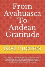 From Ayahuasca To Andean Gratitude: Get a Magical, Transcendental and Spiritual Meaning of Life Through the Sacred Wisdom of the Andes Including the I