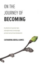 On The Journey Of Becoming: A collection of practical tools and experiences to encourage personal and spiritual development