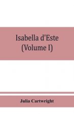 Isabella d'Este, marchioness of Mantua, 1474-1539; a study of the renaissance (Volume I)