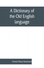 dictionary of the Old English language, compiled from writings of the XII. XIII. XIV. and XV. Centuries