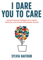 I Dare You to Care: Using Emotional Intelligence to Inspire, Influence, and Achieve Radical Results