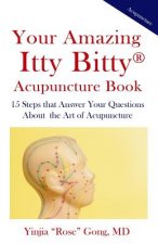 Your Amazing Itty Bitty Acupuncture Book: 15 Steps that Answer Your Questions About the Art of Acupuncture