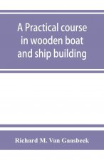 practical course in wooden boat and ship building, the fundamental principles and practical methods described in detail, especially written for carpen
