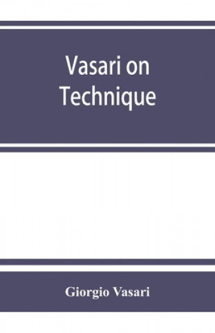 Vasari on technique; being the introduction to the three arts of design, architecture, sculpture and painting, prefixed to the Lives of the most excel