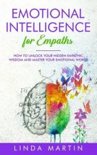 Emotional Intelligence For Empaths: How To Unlock Your Hidden Empathic Wisdom And Master Your Emotional World.