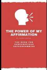 The Power of My Affirmation: The Book For Subconscious Reprogramming