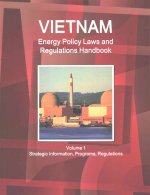 Vietnam Energy Policy Laws and Regulations Handbook Volume 1 Strategic Information, Programs, Regulations