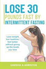 Lose 30 pounds fast by intermittent fasting: How to keep weight off The natural way, live healthier, without giving up the foods you love