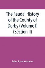 feudal history of the County of Derby; (chiefly during the 11th, 12th, and 13th centuries) (Volume I) (Section II)