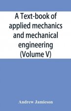 text-book of applied mechanics and mechanical engineering; Specially Arranged For the Use of Engineers Qualifying for the Institution of Civil Enginee