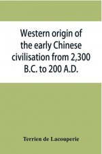 Western origin of the early Chinese civilisation from 2,300 B.C. to 200 A.D., or, Chapters on the elements derived from the old civilisations of west
