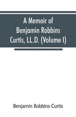 memoir of Benjamin Robbins Curtis, LL.D., with some of his professional and miscellaneous writings (Volume I)