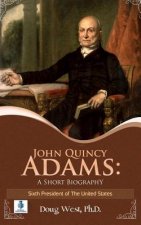John Quincy Adams: A Short Biography: Sixth President of the United States