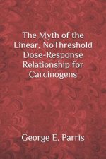 The Myth of the Linear, No-Threshold Dose-Response Relationship for Carcinogens