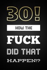 30! How The Fuck Did That Happen: Funny 30th Birthday Gag Gift Blank Lined Notebook For Men & Women Perfect Novelty Gift For Husband, Wife, Brother or