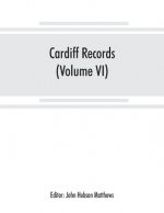 Cardiff records; being materials for a history of the county borough from the earliest times (Volume VI)