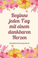 Beginne Jeden Tag Mit Einem Dankbaren Herzen Dankbarkeitstagebuch: A5 52 Wochen Kalender - 5- Minuten Tagebuch - Geschenk für Frauen Mama Oma Schweste