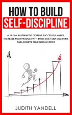 How to Build Self Discipline: A 21-Day Blueprint to Develop Successful Habits, Increase Your Productivity, Build Daily Self-Discipline and Achieve Y