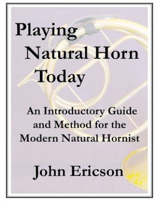 Playing Natural Horn Today: An Introductory Guide and Method for the Modern Natural Hornist