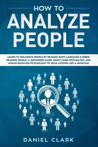 How to analyze people: Learn to Influence People by Reading Body Language & Speed Reading People. A Beginners Guide about Dark Psychology and