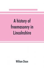 history of freemasonry in Lincolnshire; being a record of all extinct and existing lodges, chapters, &c.; a century of the working of Provincial Grand