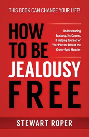 How to Be Jealousy Free: Understanding Jealousy, Its Causes, & Helping Yourself or Your Partner Defeat the Green-Eyed Monster