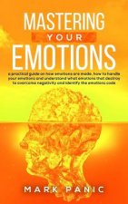 Mastering your emotions: a practical guide on how emotions are made, how to handle your emotions and understand what emotions that destroy to o