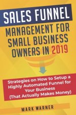 Sales Funnel Management for Small Business Owners in 2019: Strategies on How to Setup a Highly Automated Funnel for Your Business (That Actually Makes