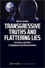 Transgressive Truths and Flattering Lies - The Poetics and Ethics of Anglophone Arab Representations