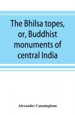 Bhilsa topes, or, Buddhist monuments of central India