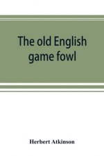 old English game fowl; its history, description, management, breeding and feeding