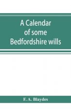 calendar of some Bedfordshire wills, collected from various sources, relating chiefly to the gentry and clergy of the County of Bedford; with referenc