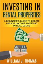Investing in Rental Properties: A Beginner's Guide to Create Passive Income Investing in Real Estate