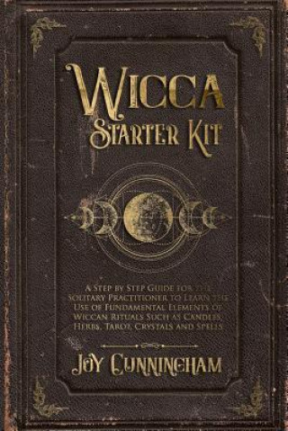 Wicca Starter Kit: A Step by Step Guide for the Solitary Practitioner to Learn the Use of Fundamental Elements of Wiccan Rituals Such as
