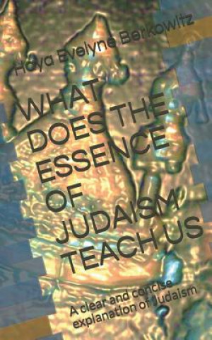 What Does the Essence of Judaism Teach Us: A clear and concise explanation of Judaism