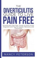 The Diverticulitis Guide to Live Pain Free: Diverticulitis Diet Plan, Foods to Eat & Avoid, Diagnosis and Tips for Causes, Recovery and Prevention