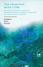 Primitive Mind Cure - The Nature and Power of Faith; Or Elementary Lessons in Christian Philosophy and Transcendental Medicine