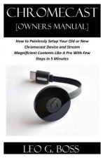 CHROMECAST [Owners Manual]: How to Painlessly Setup Your Old or New Chromecast Device and Stream Magnificent Contents Like A Pro With Few Steps in