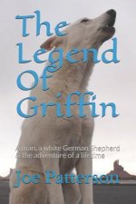 The Legend Of Griffin: A man, a white German Shepherd & the adventure of a lifetime
